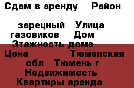 Сдам в аренду  › Район ­ зарецный › Улица ­ газовиков  › Дом ­ 65 › Этажность дома ­ 16 › Цена ­ 14 300 - Тюменская обл., Тюмень г. Недвижимость » Квартиры аренда   